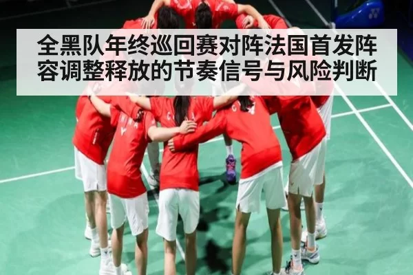 全黑队年终巡回赛对阵法国首发阵容调整释放的节奏信号与风险判断